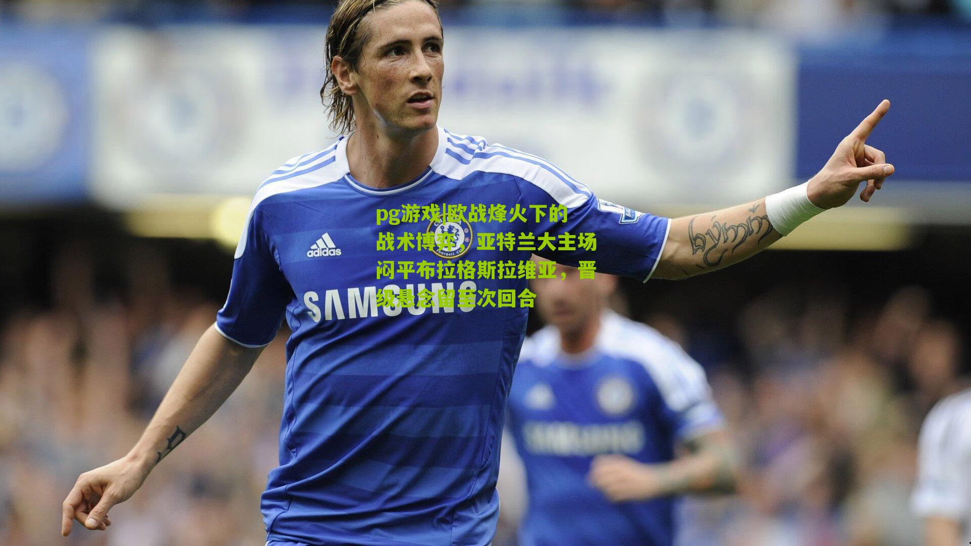 pg游戏|欧战烽火下的战术博弈，亚特兰大主场闷平布拉格斯拉维亚，晋级悬念留至次回合