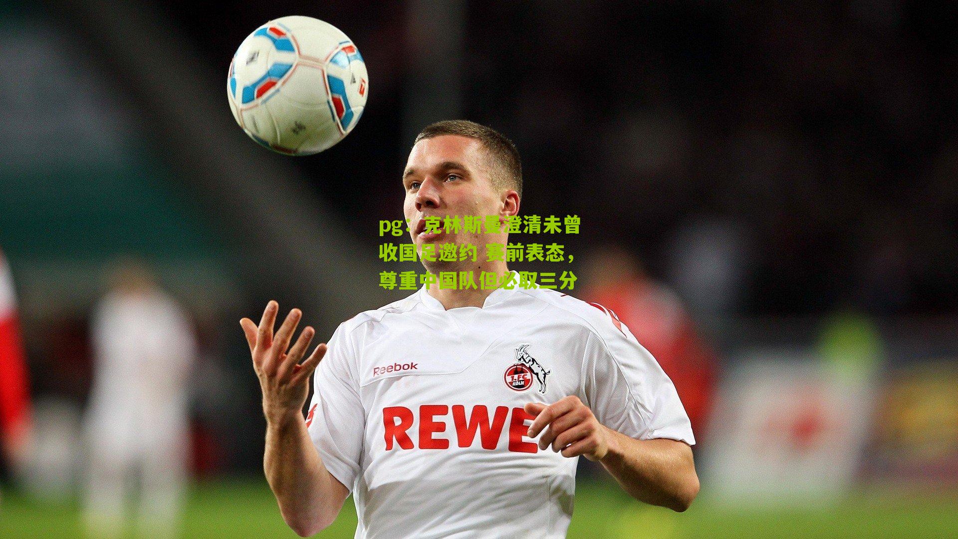 克林斯曼澄清未曾收国足邀约 赛前表态，尊重中国队但必取三分