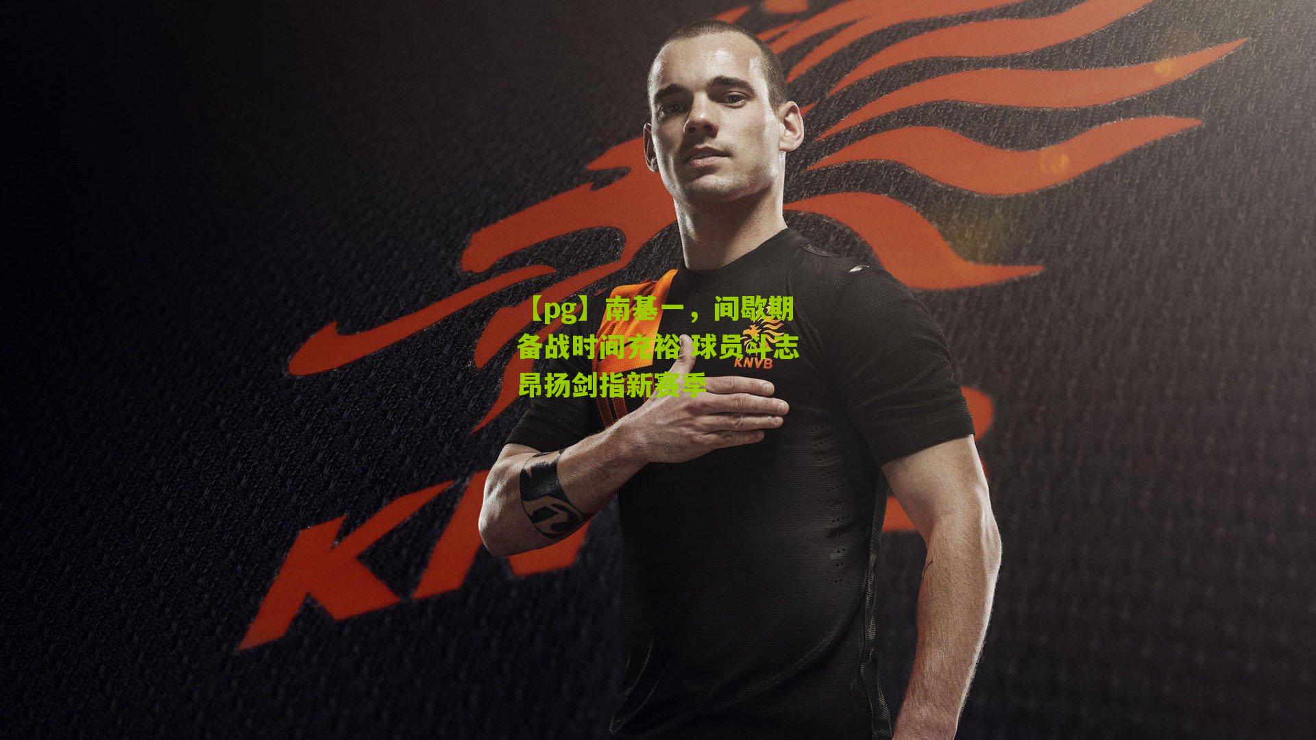 南基一，间歇期备战时间充裕 球员斗志昂扬剑指新赛季