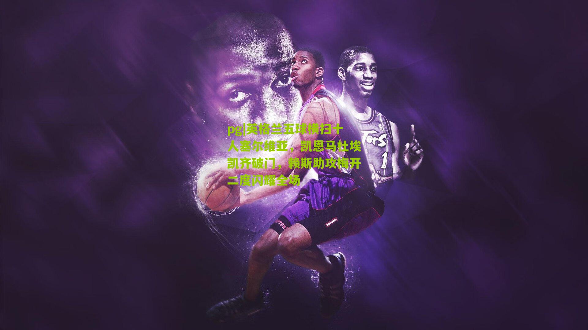 英格兰五球横扫十人塞尔维亚，凯恩马杜埃凯齐破门，赖斯助攻梅开二度闪耀全场