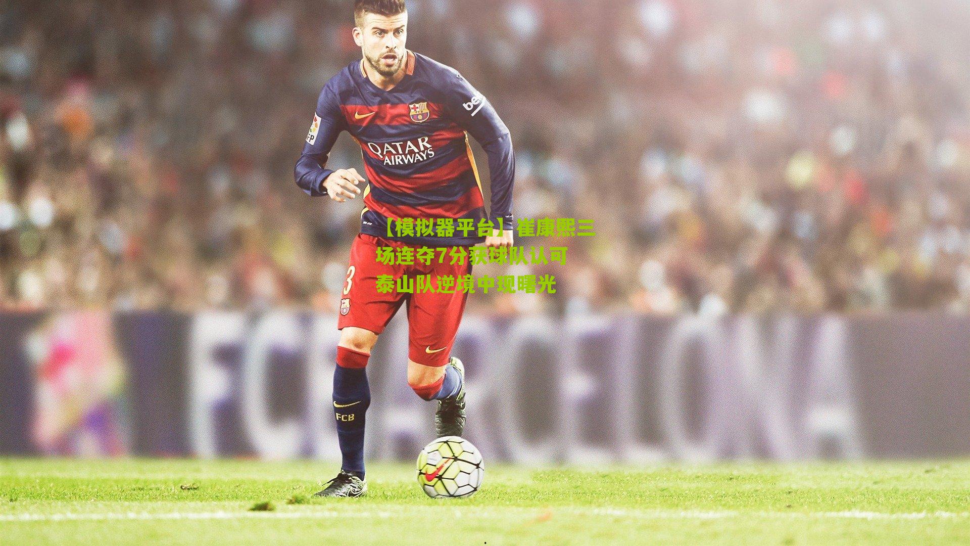 【模拟器平台】崔康熙三场连夺7分获球队认可 泰山队逆境中现曙光